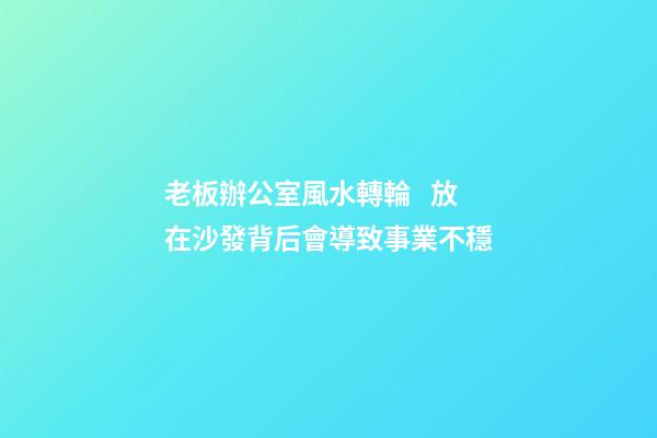 老板辦公室風水轉輪   放在沙發背后會導致事業不穩